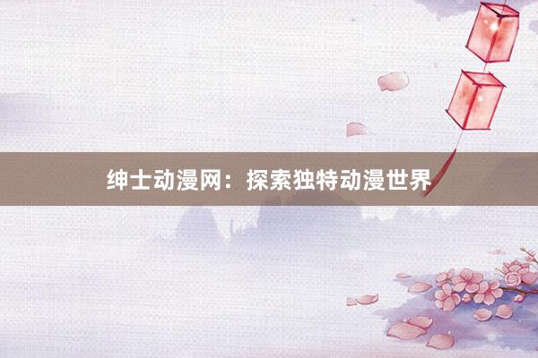 绅士动漫网：探索独特动漫世界